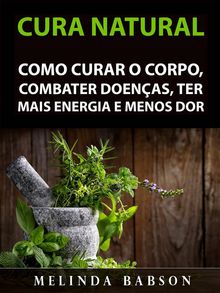 Cura Natural: Como Curar O Corpo, Combater Doenas, Ter Mais Energia E Menos Dor