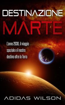 Destinazione Marte - LAnno 2030, Il Viaggio Spaziale E Il Nostro Destino Oltre La Terra