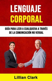 Lenguaje Corporal: Gua Para Leer A Cualquiera A Travs De La Comunicacin No Verbal