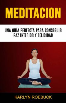 Meditacin: Una Gua Perfecta Para Conseguir Paz Interior Y Felicidad