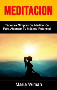 Meditacin: Tcnicas Simples De Meditacin Para Alcanzar Tu Mximo Potencial