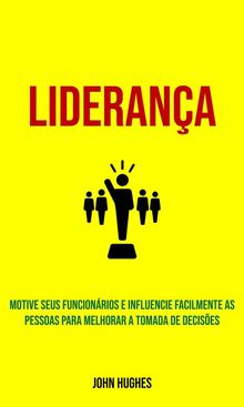 Liderana: Motive Seus Funcionrios E Influencie Facilmente As Pessoas Para Melhorar A Tomada De Decises