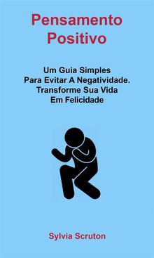 Pensamento Positivo: Um Guia Simples Para Evitar A Negatividade. Transforme Sua Vida Em Felicidade