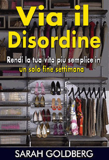 Via Il Disordine! - Rendi La Tua Vita Pi Semplice In Un Solo Fine Settimana