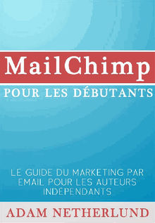 Mailchimp Pour Les Dbutants : Le Guide Du Marketing Par Email Pour Les Auteurs Indpendants