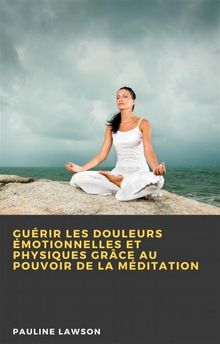 Gurir Les Douleurs motionnelles Et Physiques Grce Au Pouvoir De La Mditation