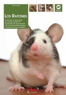 Los ratones: La eleccin, el alojamiento, los cuidados cotidianos, la reproduccin, la prevencin y la cura de las enfermedades, la preparacin de un criadero