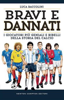 Bravi e dannati. I giocatori pi geniali e ribelli della storia del calcio