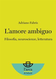 Lamore ambiguo: Filosofia, neuroscienze, letteratura