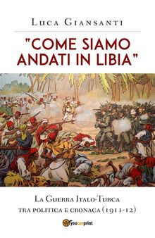 Come siamo andati in Libia. La Guerra Italo-Turca tra politica e cronaca (1911-12)