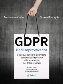 GDPR kit di sopravvivenza. Capirlo, applicarlo ed evitare sanzioni sulla privacy e il trattamento dei dati personali. Prefazione di Stefano Aterno e Stefano Quintarelli