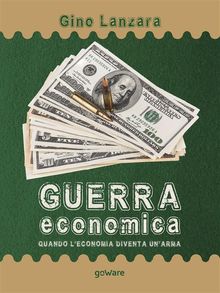 Guerra economica. Quando leconomia diventa unarma