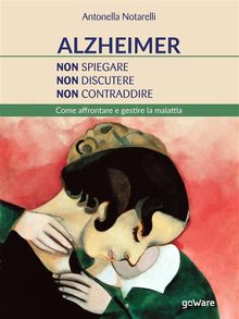 Alzheimer. Non spiegare, non discutere, non contraddire. Come affrontare e gestire la malattia