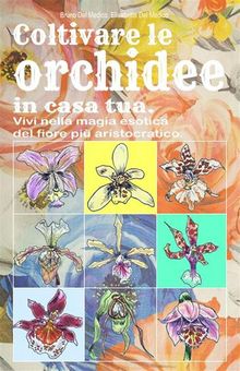 Coltivare le orchidee in casa tua. Vivi nella magia esotica del fiore pi aristocratico. 