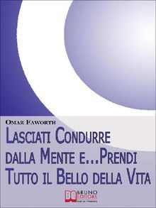 Lasciati condurre dalla mente e... Prendi tutto il bello della vita. Come Raggiungere il Benessere Interiore e Felicit per Tutta la Vita. (Ebook Italiano - Anteprima Gratis)