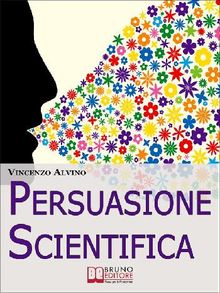 Persuasione Scientifica. Come Saper Convincere, Influenzare e Affascinare gli Altri Grazie all'Uso del Linguaggio Persuasivo. (Ebook Italiano - Anteprima Gratis)