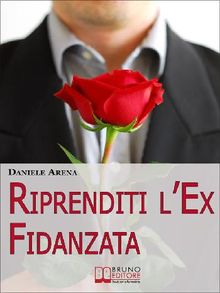 Riprenditi l'Ex Fidanzata. Come Affrontare la Rottura con la Tua Ex e Adottare le Tecniche per Riconquistare il Suo Cuore. (Ebook Italiano - Anteprima Gratis)