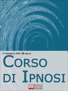 CORSO DI IPNOSI. Tecniche e Metodologie di Induzione della Trance per Praticare l'Ipnosi a Beneficio degli Altri