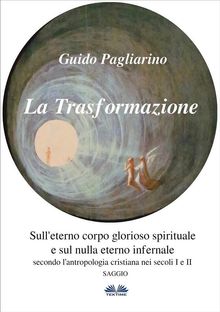 La Trasformazione: Sull'Eterno Corpo Glorioso Spirituale E Sul Nulla Eterno Infernale