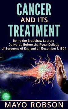 Cancer and its treatment: being the bradshaw lecture delivered before the Royal College of surgeons of England on december 1, 1904