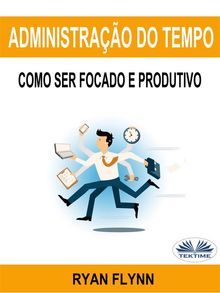 Administrao Do Tempo: Como Ser Focado E Produtivo