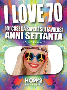 I LOVE 70: 101 Cose da Sapere sui Favolosi Anni Settanta