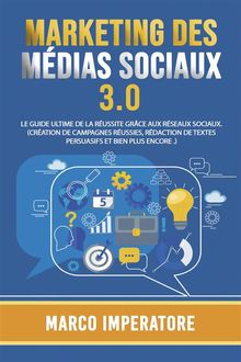 MARKETING DES MDIAS SOCIAUX 3.0: LE GUIDE ULTIME DE LA RUSSITE GRCE AUX RSEAUX SOCIAUX. (Cration de campagnes russies, rdaction de textes persuasifs et bien plus encore .)