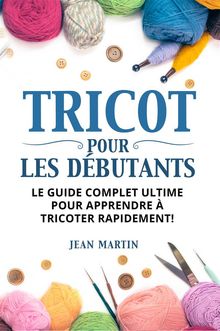 TRICOT POUR LES DBUTANTS. Le guide complet ultime pour apprendre  tricoter rapidement !