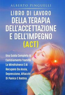 Libro di lavoro DELLA TERAPIA DELL'ACCETTAZIONE E DELL'IMPEGNO (ACT). UNA GUIDA COMPLETA AL CAMBIAMENTO TRAMITE LA MINDFULNESS E AL RECUPERO DA ANSIA, DEPRESSIONE, ATTACCHI DI PANICO E RABBIA