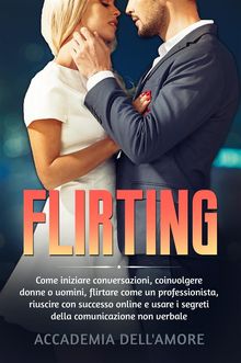 FLIRTING. Come iniziare conversazioni, coinvolgere donne o uomini, flirtare come un professionista, riuscire con successo online e usare i segreti della comunicazione non verbale