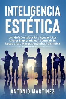 Inteligencia Esttica. UNA GUA COMPLETA PARA AYUDAR A LOS LDERES EMPRESARIALES A CONSTRUIR SU NEGOCIO A SU MANERA AUTNTICA Y DISTINTIVA