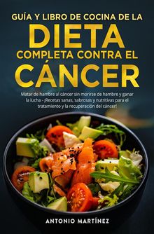 GUA Y LIBRO DE COCINA DE LA DIETA COMPLETA CONTRA EL CNCER. Matar de hambre al cncer sin morirse de hambre y ganar la lucha - Recetas sanas, sabrosas y nutritivas para el tratamiento y la recuperacin del cncer!