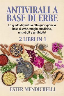 ANTIVIRALI A BASE DI ERBE +  La guida definitiva alla guarigione a base di erbe, magia, medicina, antivirali e antibiotici (2 Libri in 1)