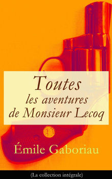 Toutes les aventures de Monsieur Lecoq (La collection intgrale): L'Affaire Lerouge + Le Crime d'Orcival + Le Dossier 113 + Les Esclaves de Paris + Monsieur Lecoq (I & II)