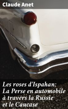 Les roses d'Ispahan: La Perse en automobile  travers la Russie et le Caucase