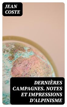 Dernires campagnes. Notes et impressions d'alpinisme