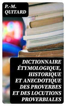 Dictionnaire tymologique, historique et anecdotique des proverbes et des locutions proverbiales