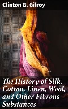 The History of Silk, Cotton, Linen, Wool, and Other Fibrous Substances