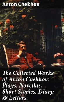 The Collected Works of Anton Chekhov: Plays, Novellas, Short Stories, Diary & Letters