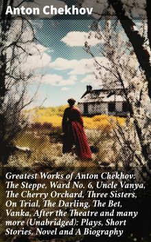 Greatest Works of Anton Chekhov: The Steppe, Ward No. 6, Uncle Vanya, The Cherry Orchard, Three Sisters, On Trial, The Darling, The Bet, Vanka, After the Theatre and many more (Unabridged): Plays, Short Stories, Novel and A Biography