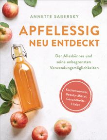 Apfelessig neu entdeckt - Der Allesknner und seine unbegrenzten Verwendungsmglichkeiten. Kchenwunder, Beauty-Mittel, Gesundheits-Elixier