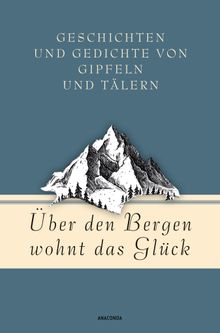 ber den Bergen wohnt das Glck. Geschichten und Gedichte von Gipfeln und Tlern