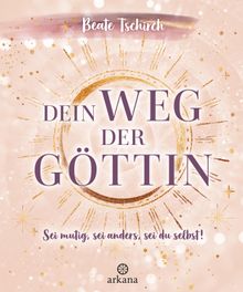 Dein Weg der Gttin: Sei mutig, sei anders, sei du selbst! 7 Tore zu deinen weiblichen Kraftquellen