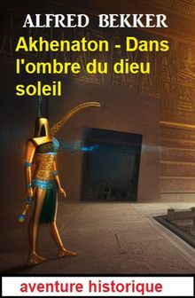 Akhenaton - Dans l'ombre du dieu soleil : aventure historique