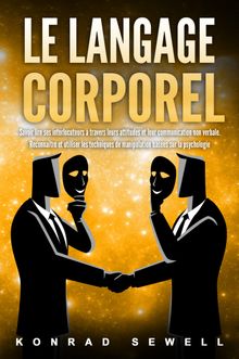 Le Langage Corporel: Savoir lire ses interlocuteurs  travers leurs attitudes et leur communication non verbale. Reconnatre et utiliser les techniques de manipulation bases sur la psychologie