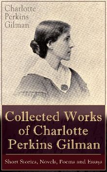 Collected Works of Charlotte Perkins Gilman: Short Stories, Novels, Poems and Essays