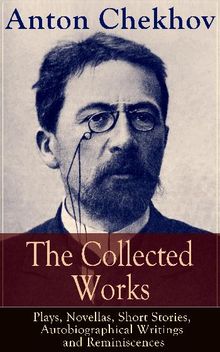 The Collected Works of Anton Chekhov: Plays, Novellas, Short Stories, Autobiographical Writings & Reminiscences