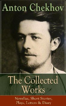 The Collected Works of Anton Chekhov: Novellas, Short Stories, Plays, Letters & Diary