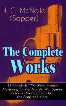 The Complete Works of H. C. McNeile (Sapper) - 14 Novels & 170+ Short Stories: Mysteries, Thriller Novels, War Stories, Detective Stories, Tales from the Army and More