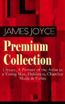 JAMES JOYCE Premium Collection: Ulysses, A Portrait of the Artist as a Young Man, Dubliners, Chamber Music & Exiles